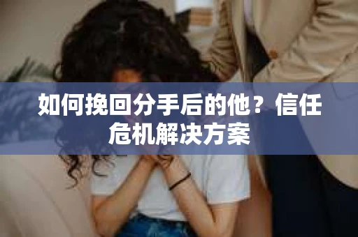 如何挽回分手后的他？信任危机解决方案