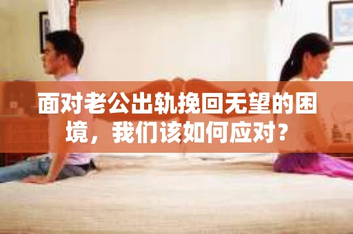 面对老公出轨挽回无望的困境，我们该如何应对？