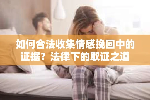如何合法收集情感挽回中的证据?法律下的取证之道 如何合法收集情感挽回中的证据?法律下的取证之道