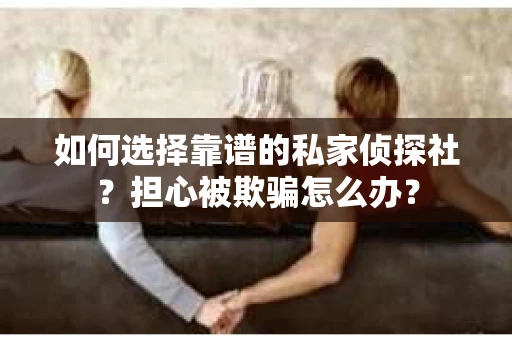 如何选择靠谱的私家侦探社？担心被欺骗怎么办？
