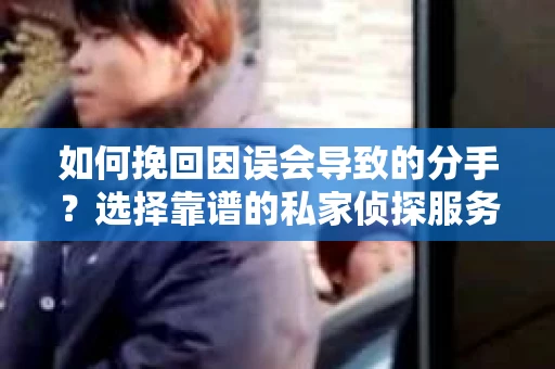 如何挽回因误会导致的分手？选择靠谱的私家侦探服务指南