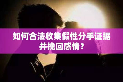 如何合法收集假性分手证据并挽回感情？