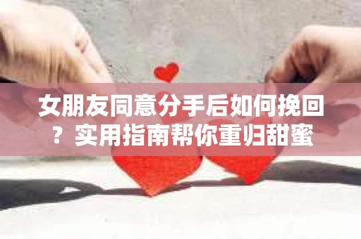 女朋友同意分手后如何挽回？实用指南帮你重归甜蜜