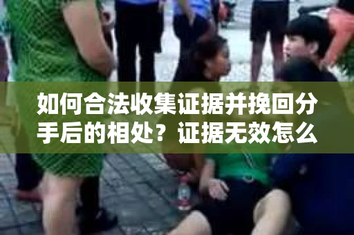 如何合法收集证据并挽回分手后的相处?证据无效怎么办? 如何合法收集证据并挽回分手后的相处?证据无效怎么办?
