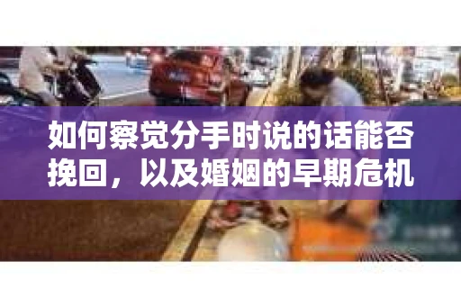 如何察觉分手时说的话能否挽回,以及婚姻的早期危机信号? 如何察觉分手时说的话能否挽回,以及婚姻的早期危机信号?