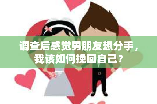 调查后感觉男朋友想分手,我该如何挽回自己? 调查后感觉男朋友想分手,我该如何挽回自己?