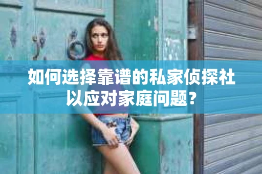 如何选择靠谱的私家侦探社以应对家庭问题? 如何选择靠谱的私家侦探社以应对家庭问题?