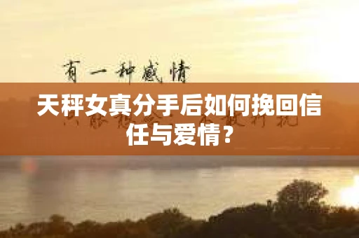 天秤女真分手后如何挽回信任与爱情？