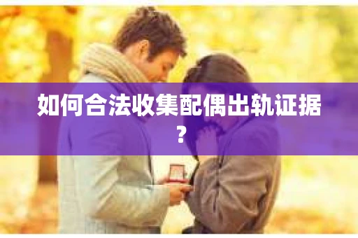 如何合法收集配偶出轨证据？