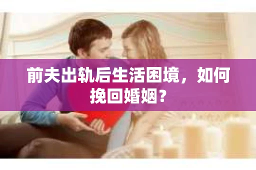 前夫出轨后生活困境，如何挽回婚姻？