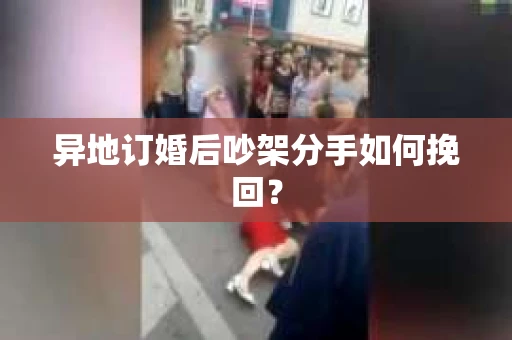 异地订婚后吵架分手如何挽回？