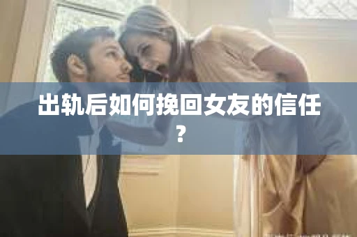 出轨后如何挽回女友的信任？