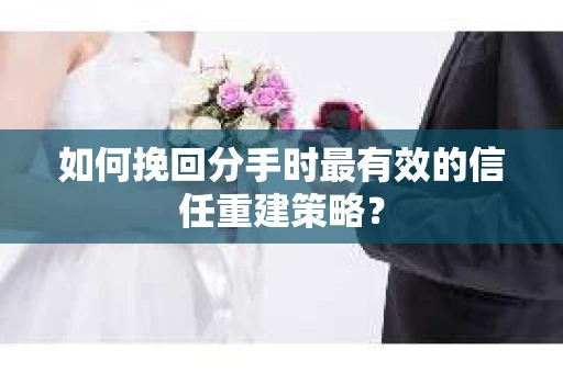 如何挽回分手时最有效的信任重建策略？