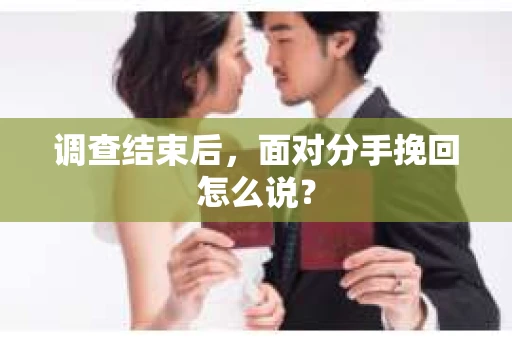 调查结束后,面对分手挽回怎么说? 调查结束后,面对分手挽回怎么说?