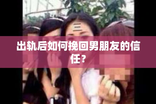 出轨后如何挽回男朋友的信任？