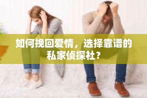 如何挽回爱情,选择靠谱的私家侦探社? 如何挽回爱情,选择靠谱的私家侦探社?