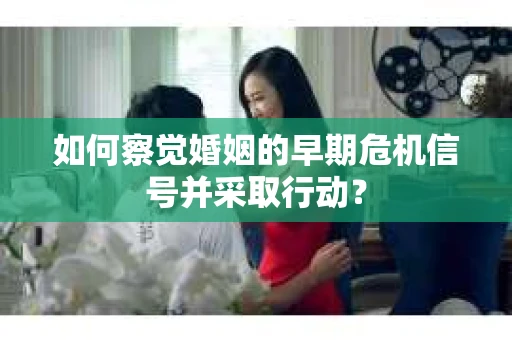 如何察觉婚姻的早期危机信号并采取行动？