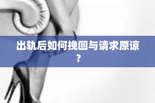 出轨后如何挽回与请求原谅? 出轨后如何挽回与请求原谅?