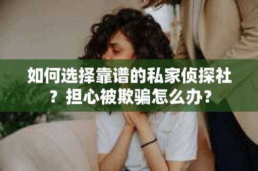 如何选择靠谱的私家侦探社？担心被欺骗怎么办？