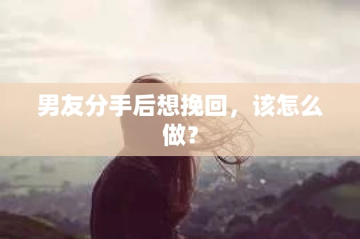 男友分手后想挽回，该怎么做？