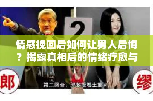 情感挽回后如何让男人后悔?揭露真相后的情绪疗愈与人生决策 情感挽回后如何让男人后悔?揭露真相后的情绪疗愈与人生决策