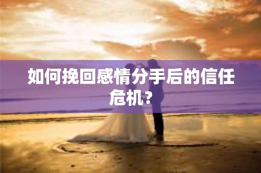 如何挽回感情分手后的信任危机？