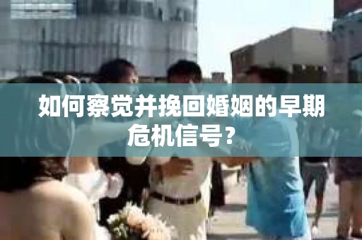 如何察觉并挽回婚姻的早期危机信号？