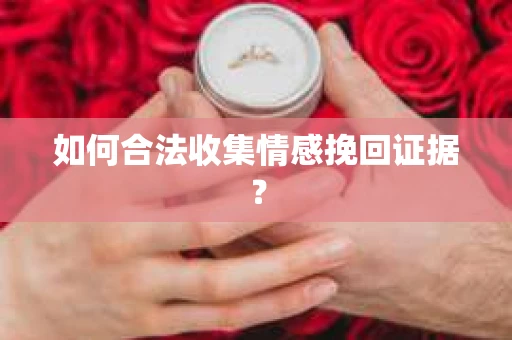 如何合法收集情感挽回证据？