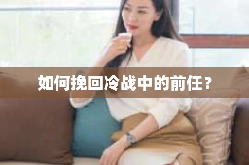 如何挽回冷战中的前任？
