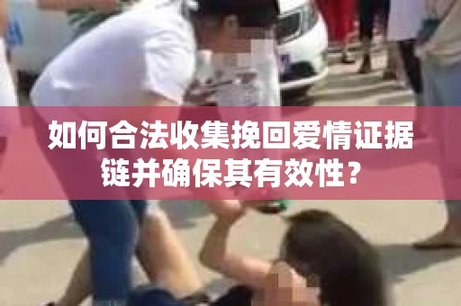 如何合法收集挽回爱情证据链并确保其有效性？