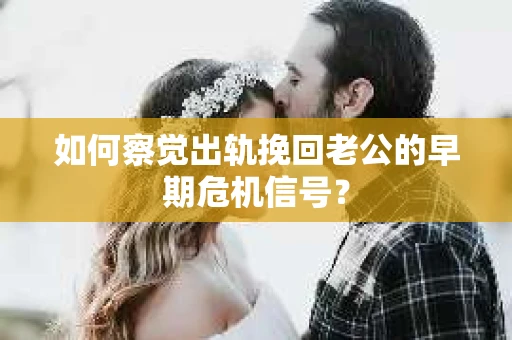如何察觉出轨挽回老公的早期危机信号? 如何察觉出轨挽回老公的早期危机信号?