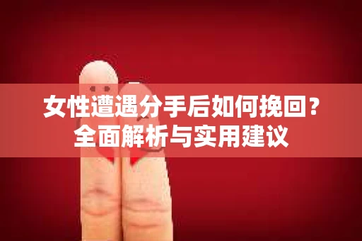 女性遭遇分手后如何挽回？全面解析与实用建议