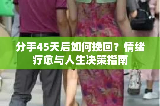 分手45天后如何挽回？情绪疗愈与人生决策指南