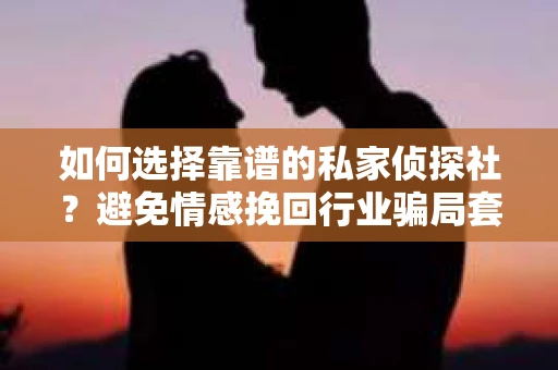 如何选择靠谱的私家侦探社?避免情感挽回行业骗局套路的实用指南 如何选择靠谱的私家侦探社?避免情感挽回行业骗局套路的实用指南