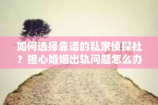 如何选择靠谱的私家侦探社？担心婚姻出轨问题怎么办？