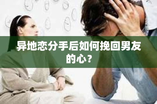 异地恋分手后如何挽回男友的心？