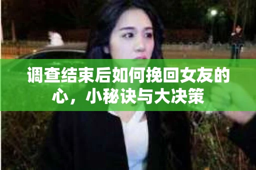 调查结束后如何挽回女友的心，小秘诀与大决策