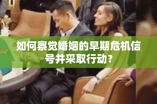如何察觉婚姻的早期危机信号并采取行动？