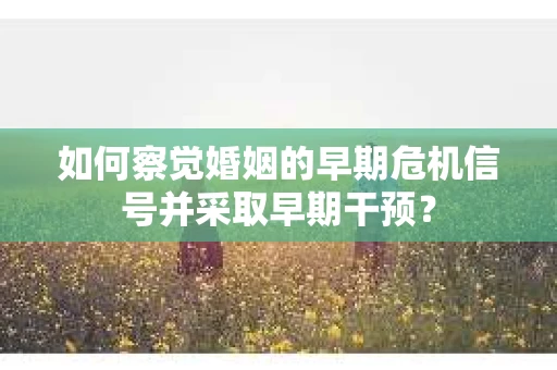 如何察觉婚姻的早期危机信号并采取早期干预？