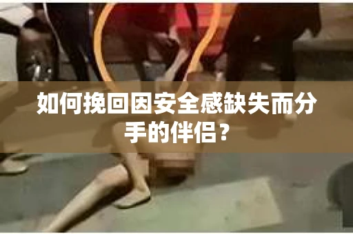 如何挽回因安全感缺失而分手的伴侣？