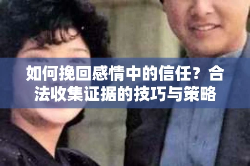 如何挽回感情中的信任?合法收集证据的技巧与策略 如何挽回感情中的信任?合法收集证据的技巧与策略