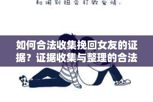 如何合法收集挽回女友的证据?证据收集与整理的合法策略怎么办? 如何合法收集挽回女友的证据?证据收集与整理的合法策略怎么办?