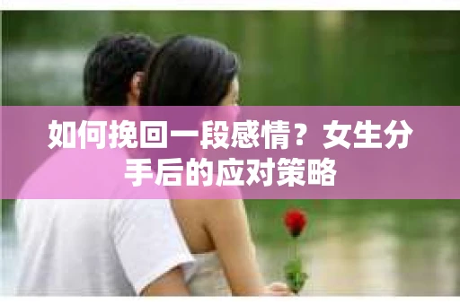 如何挽回一段感情？女生分手后的应对策略
