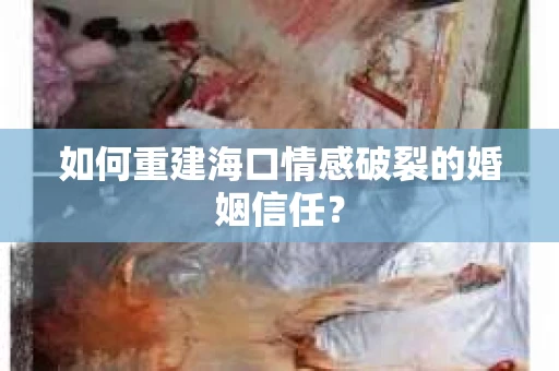 如何重建海口情感破裂的婚姻信任? 如何重建海口情感破裂的婚姻信任?