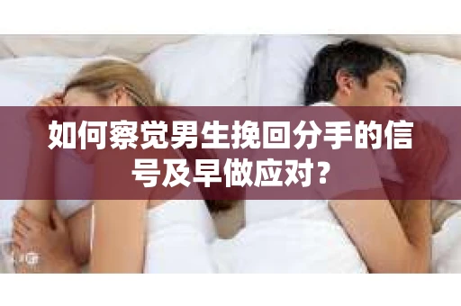 如何察觉男生挽回分手的信号及早做应对？