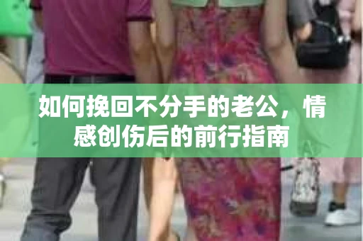 如何挽回不分手的老公，情感创伤后的前行指南