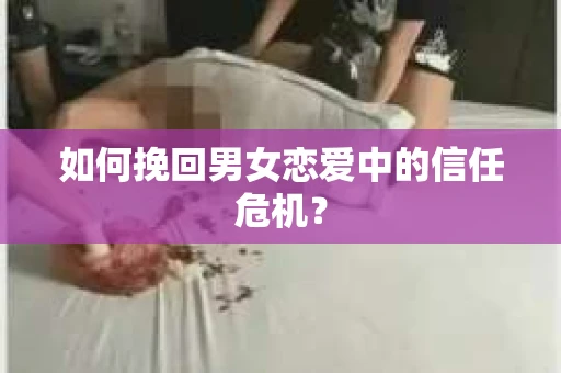 如何挽回男女恋爱中的信任危机? 如何挽回男女恋爱中的信任危机?