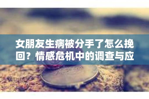 女朋友生病被分手了怎么挽回？情感危机中的调查与应对策略