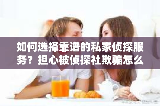 如何选择靠谱的私家侦探服务？担心被侦探社欺骗怎么办？