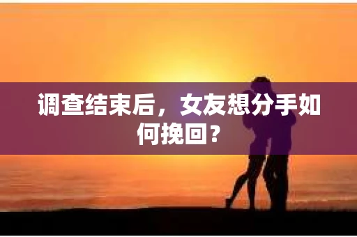 调查结束后，女友想分手如何挽回？